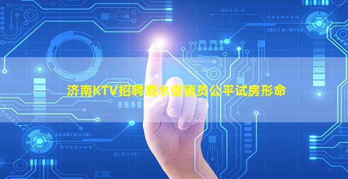 济南KTV招聘酒水促销员公平试房形命
